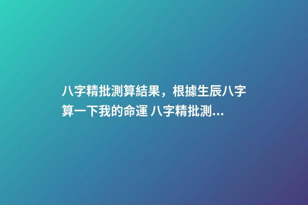 八字精批測算結果，根據生辰八字算一下我的命運 八字精批測算結果，請大師幫忙解釋一下這個八字命批測算結果的含義。